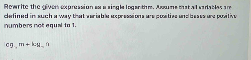 Rewrite the given expression as a single logarithm. Assume that all variables are 
defined in such a way that variable expressions are positive and bases are positive 
numbers not equal to 1.
log _mm+log _mn