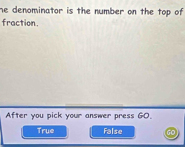 he denominator is the number on the top of
fraction.
After you pick your answer press G0.
True False GO