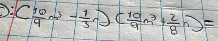 O: ( 10/9 m^3- 1/3 n)( 10/9 m^3+ 2/8 n)=