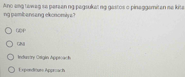 Ano ang tawag sa paraan ng pagsukat ng gastos o pinaggamitan na kita
ng pambansang ekonomiya?
GDP
GNI
Industry Origin Approach
Expenditure Approach