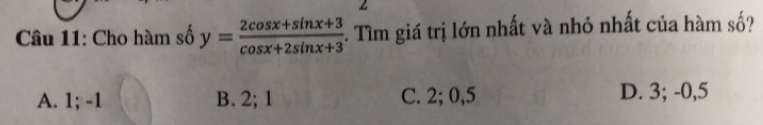 Cho hàm số y= (2cos x+sin x+3)/cos x+2sin x+3 . Tìm giá trị lớn nhất và nhỏ nhất của hàm số?
A. 1; -1 B. 2; 1 C. 2; 0, 5 D. 3; -0,5