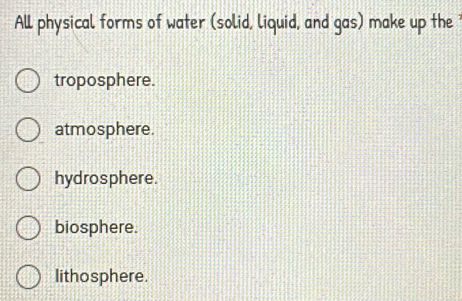 All physical forms of water (solid, liquid, and gas) make up the
troposphere.
atmosphere.
hydrosphere.
biosphere.
lithosphere.