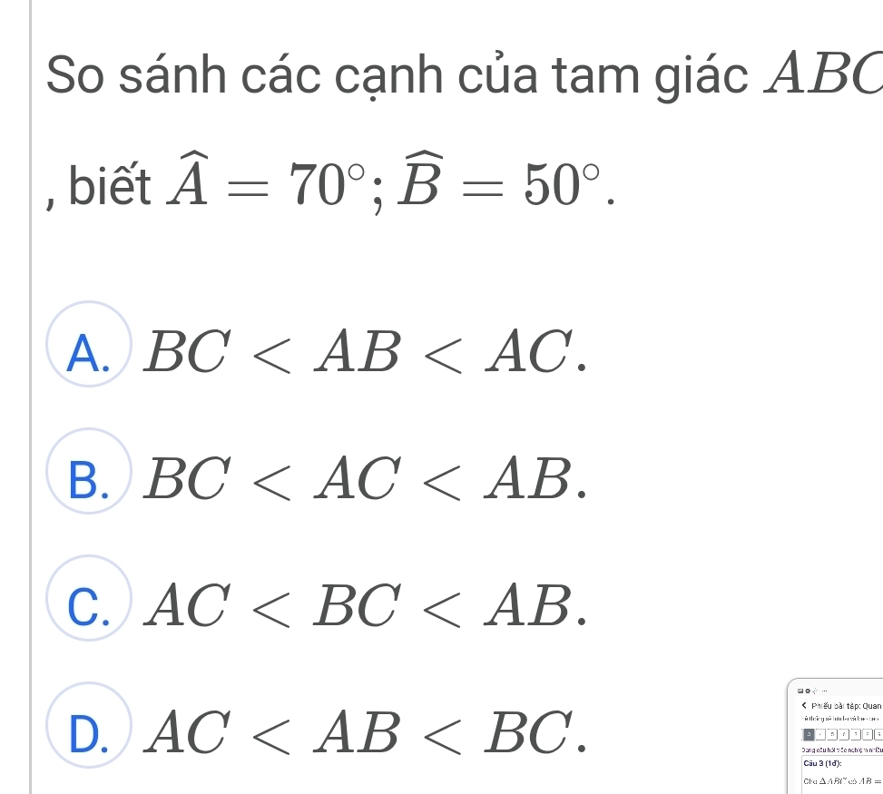 So sánh các cạnh của tam giác ABC
, biết widehat A=70°; widehat B=50°.
A. BC .
B. BC .
C. AC .
D. AC . 
< Phiếu bài tập: Quan
H à thống sử hớn ba và lượ cia
5 = 
Dong cầu hải vác nghiệm nhữ
Cäu 3 (1đ):
Cha  △ A Bf có AB=