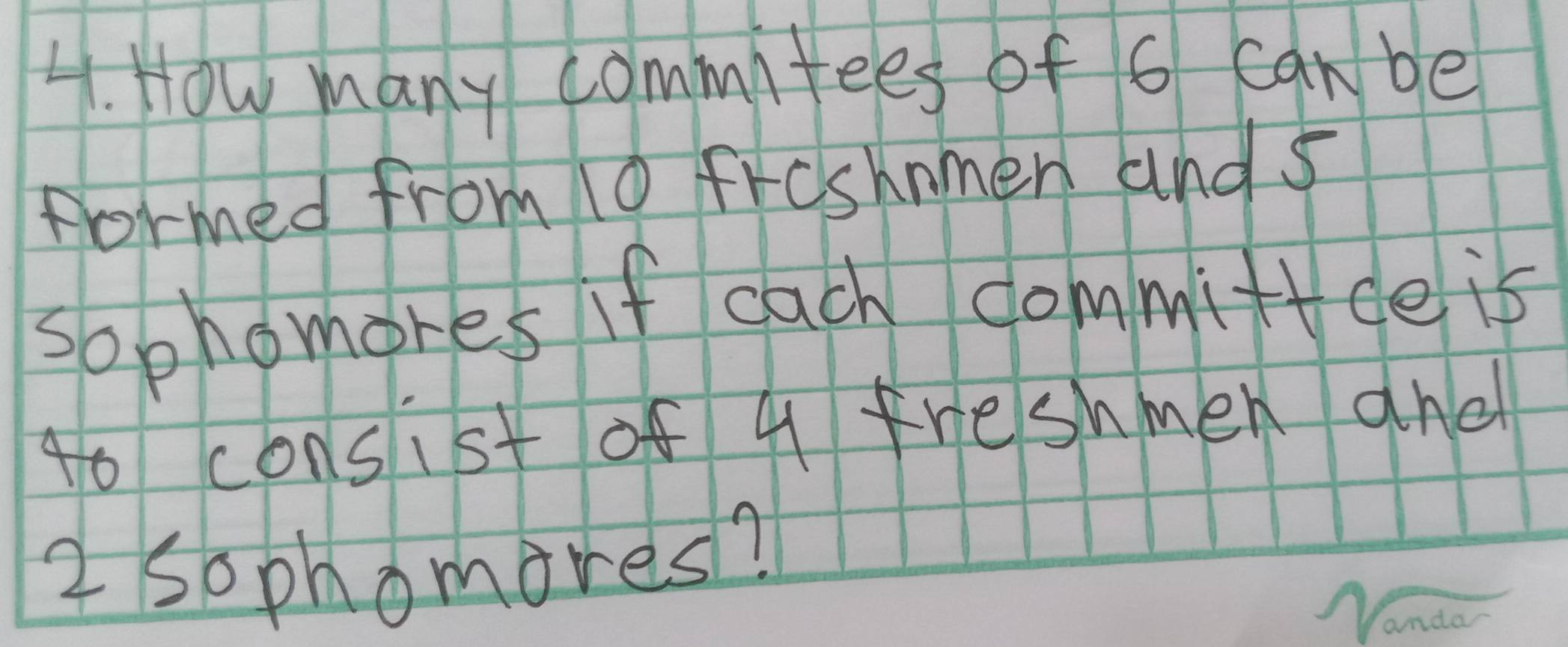 How many commitees of 6 can be 
formed from 10 frishnmen and s 
sophomores if cach committde is 
go consist of 4 freshmen and
2 sophomores? 
Nanda