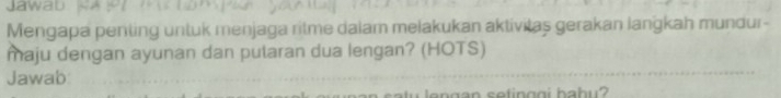 Jawab 
Mengapa penting untuk menjaga ritme dalam melakukan aktivitas gerakan langkah mundur- 
maju dengan ayunan dan putaran dua lengan? (HOTS) 
Jawab