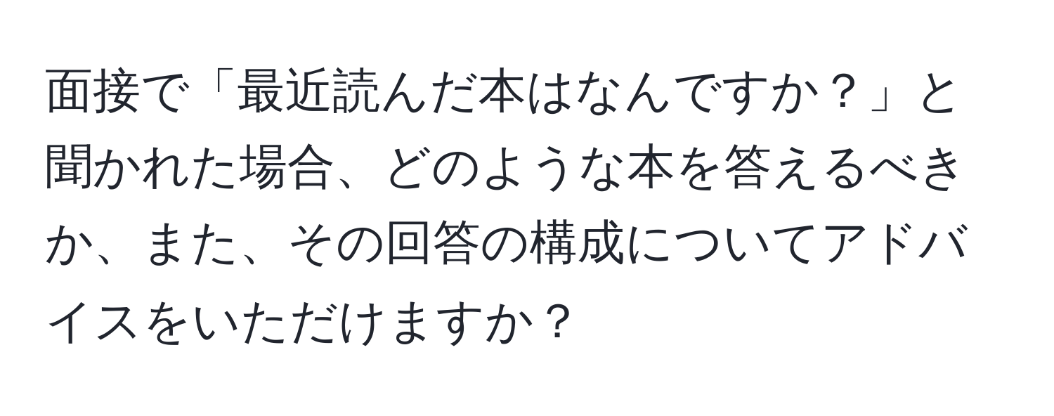 面接で「最近読んだ本はなんですか？」と聞かれた場合、どのような本を答えるべきか、また、その回答の構成についてアドバイスをいただけますか？