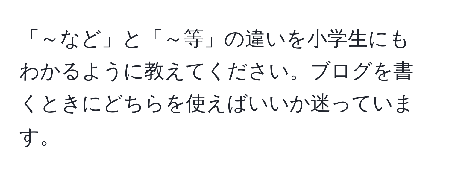 「～など」と「～等」の違いを小学生にもわかるように教えてください。ブログを書くときにどちらを使えばいいか迷っています。