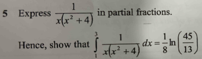 Express  1/x(x^2+4)  in partial fractions. 
Hence, show that ∈tlimits _1^(3frac 1)x(x^2+4)dx= 1/8 ln ( 45/13 )