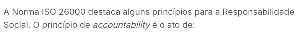 A Norma ISO 26000 destaca alguns princípios para a Responsabilidade 
Social. O princípio de accountability é o ato de: