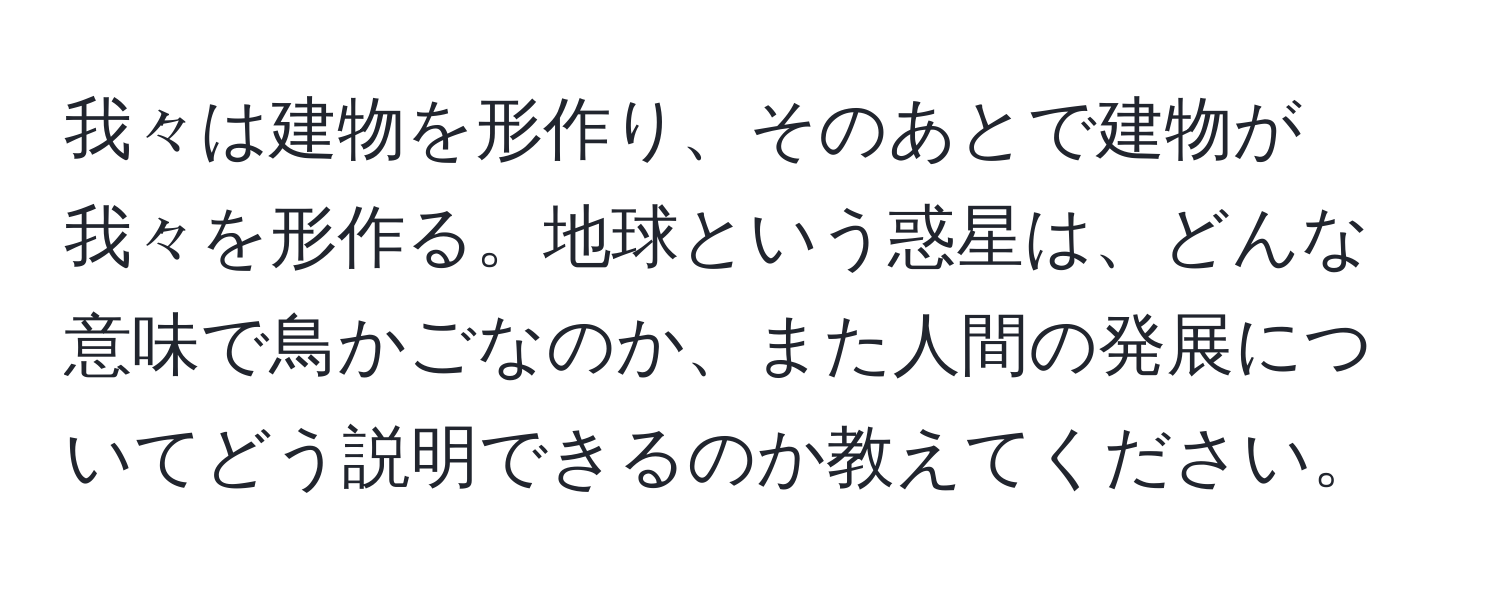 我々は建物を形作り、そのあとで建物が我々を形作る。地球という惑星は、どんな意味で鳥かごなのか、また人間の発展についてどう説明できるのか教えてください。
