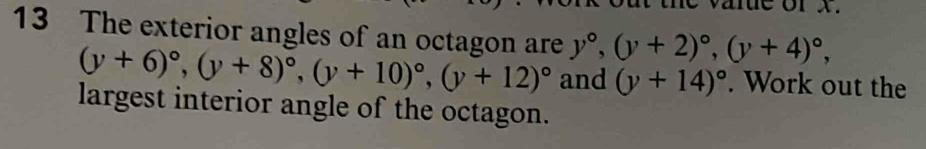 mue or x.
13 The exterior angles of an octagon are y°, (y+2)^circ , (y+4)^circ ,
(y+6)^circ , (y+8)^circ , (y+10)^circ , (y+12)^circ  and (y+14)^circ . Work out the
largest interior angle of the octagon.