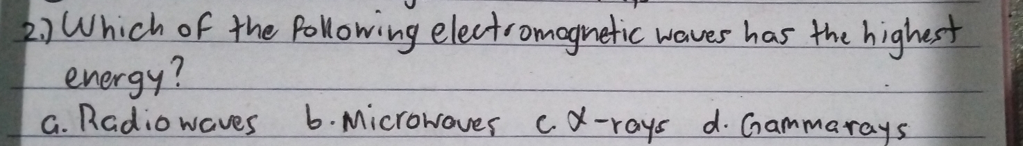 2 ) Which of the following electromagnetic waves has the highest
energy?
G. Radio waves 6. Microwoves c. X -rays d. Gammarays