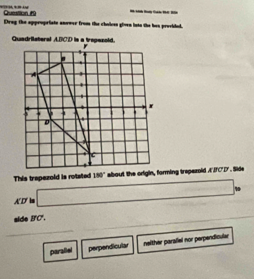 9/23/24, 9.39 à m Nh Mith Rly Guède WAI 2034
Question #9
Drag the appropriate answer from the choices given into the box provided.
This trapezold is rotated A'B'D'. Side
A'D' is □ ,
side B'C".
parallel perpendicular neither parallel nor perpendicular