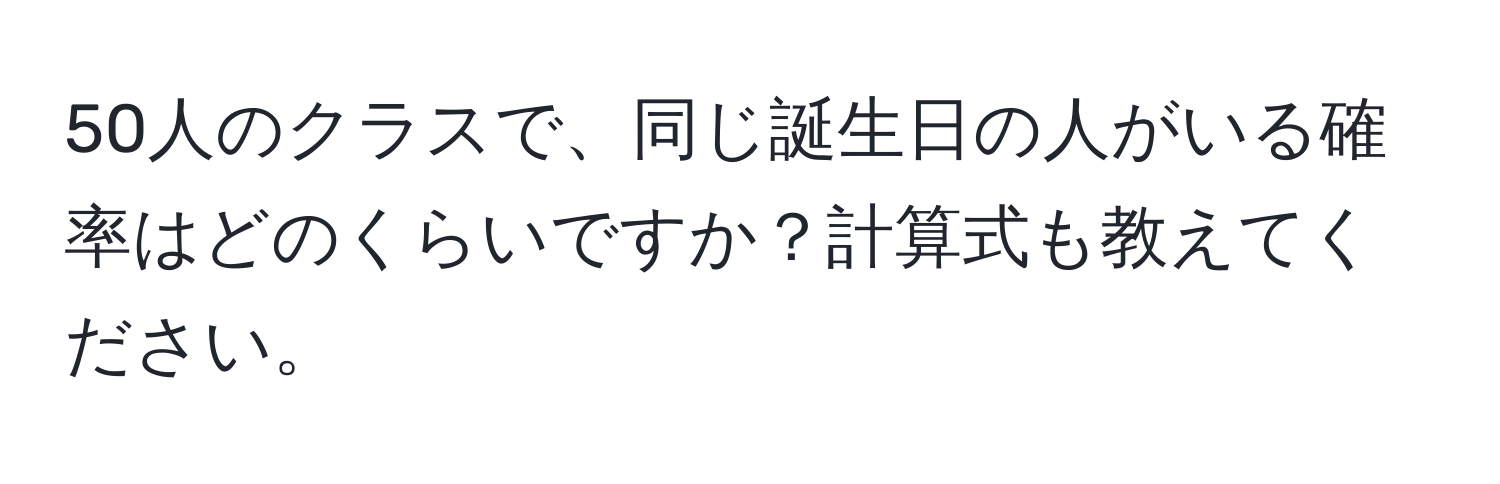 50人のクラスで、同じ誕生日の人がいる確率はどのくらいですか？計算式も教えてください。