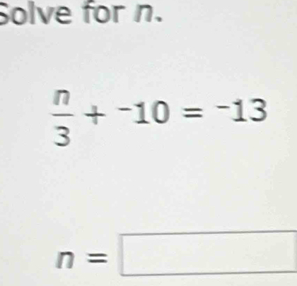 Solve for n.
 n/3 +^-10=^-13
n=□