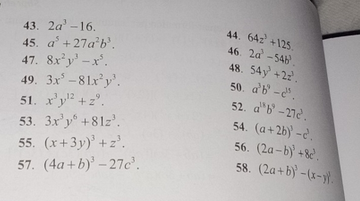 2a^3-16. 
45. a^5+27a^2b^3. 
44. 64z^3+125. 
46. 2a^3-54b^3. 
47. 8x^2y^3-x^5. 48. 54y^3+2z^3. 
49. 3x^5-81x^2y^3. 50. a^3b^9-c^(15). 
51. x^3y^(12)+z^9. 
52. a^(18)b^9-27c^3. 
53. 3x^3y^6+81z^3. 54. (a+2b)^3-c^3. 
55. (x+3y)^3+z^3. 56. (2a-b)^3+8c^3. 
57. (4a+b)^3-27c^3. 58. (2a+b)^3-(x-y)^3.