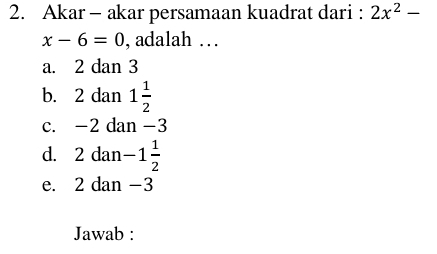 Akar - akar persamaan kuadrat dari : 2x^2-
x-6=0 , adalah …
a. 2 dan 3
b. 2 dan 1 1/2 
c. -2 dan -3
d. 2 dar -1 1/2 
e. 2 dan -3
Jawab :