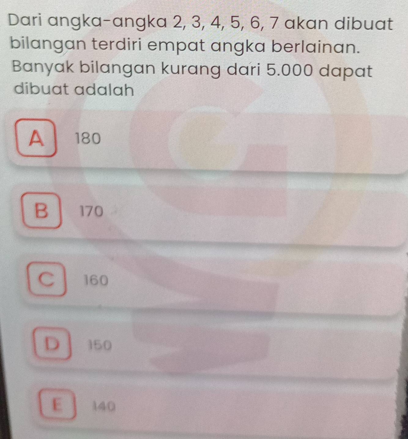 Dari angka-angka 2, 3, 4, 5, 6, 7 akan dibuat
bilangan terdiri empat angka berlainan.
Banyak bilangan kurang dari 5.000 dapat
dibuat adalah
A 180
B 170
C 160
D 150
E 140