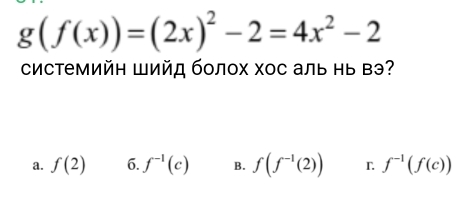 g(f(x))=(2x)^2-2=4x^2-2
системийΗ Шийд болох хос аль Ηь вэ?
a. f(2) 6. f^(-1)(c) B. f(f^(-1)(2)) r f^(-1)(f(c))