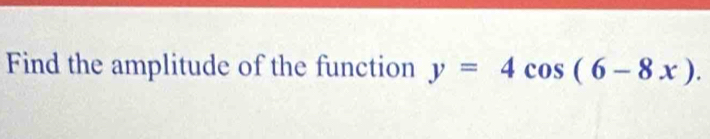 Find the amplitude of the function y=4cos (6-8x).