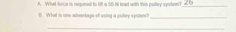 What force is required to lift a 50-N load with this pulley system? 26 
B. What is one advantage of using a pulley system?_ 
_