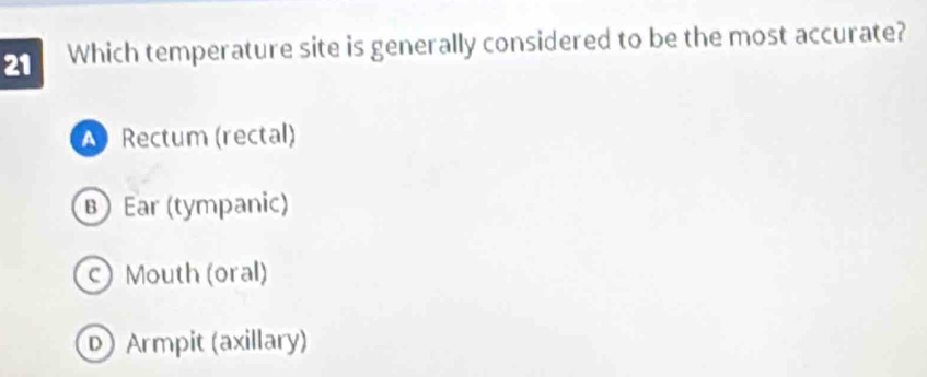 Which temperature site is generally considered to be the most accurate?
Rectum (rectal)
B Ear (tympanic)
c)Mouth (oral)
D) Armpit (axillary)