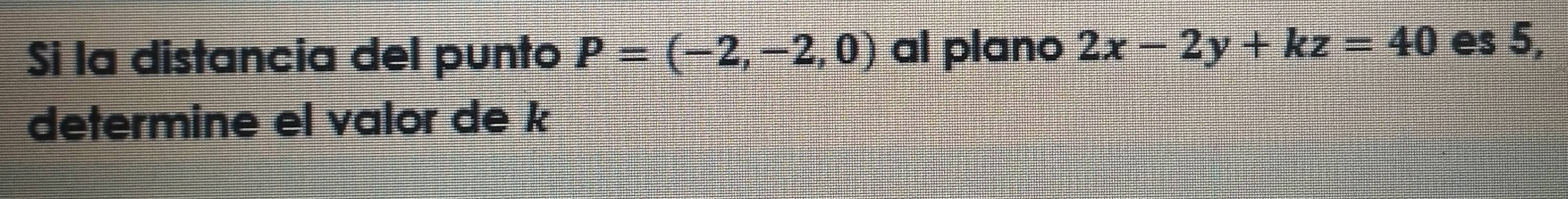 Si la distancia del punto P=(-2,-2,0) al plano 2x-2y+kz=40 es 5, 
determine el valor de k