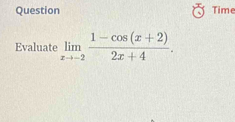 Question Time 
Evaluate limlimits _xto -2 (1-cos (x+2))/2x+4 .