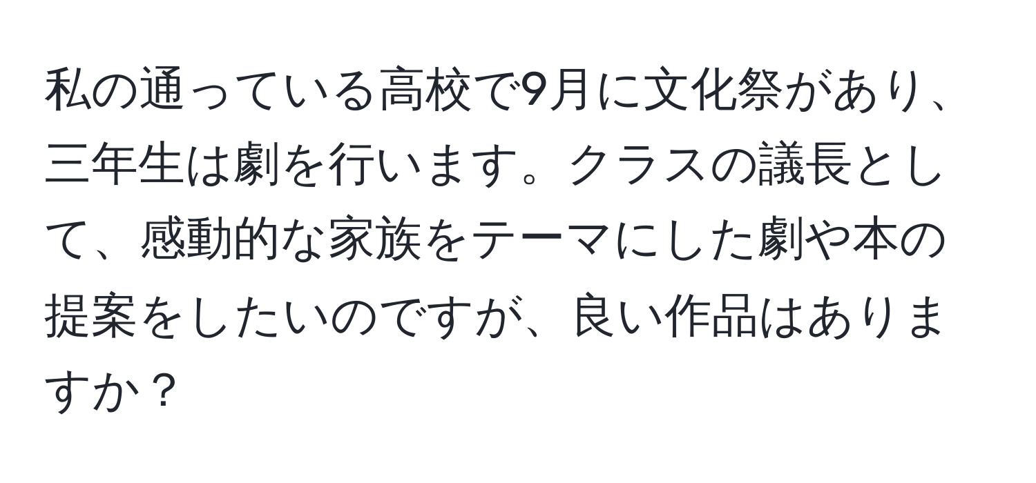 私の通っている高校で9月に文化祭があり、三年生は劇を行います。クラスの議長として、感動的な家族をテーマにした劇や本の提案をしたいのですが、良い作品はありますか？