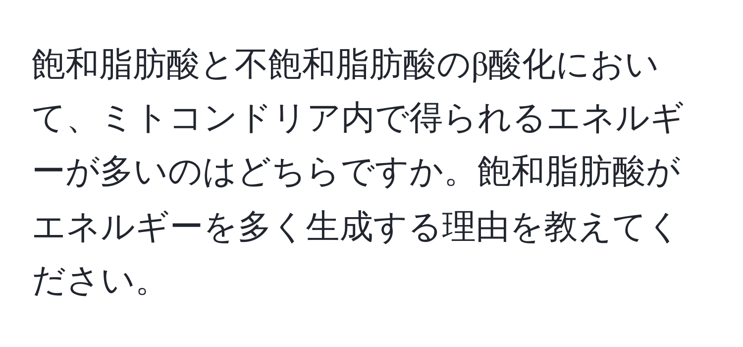 飽和脂肪酸と不飽和脂肪酸のβ酸化において、ミトコンドリア内で得られるエネルギーが多いのはどちらですか。飽和脂肪酸がエネルギーを多く生成する理由を教えてください。