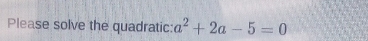 Please solve the quadratic: a^2+2a-5=0