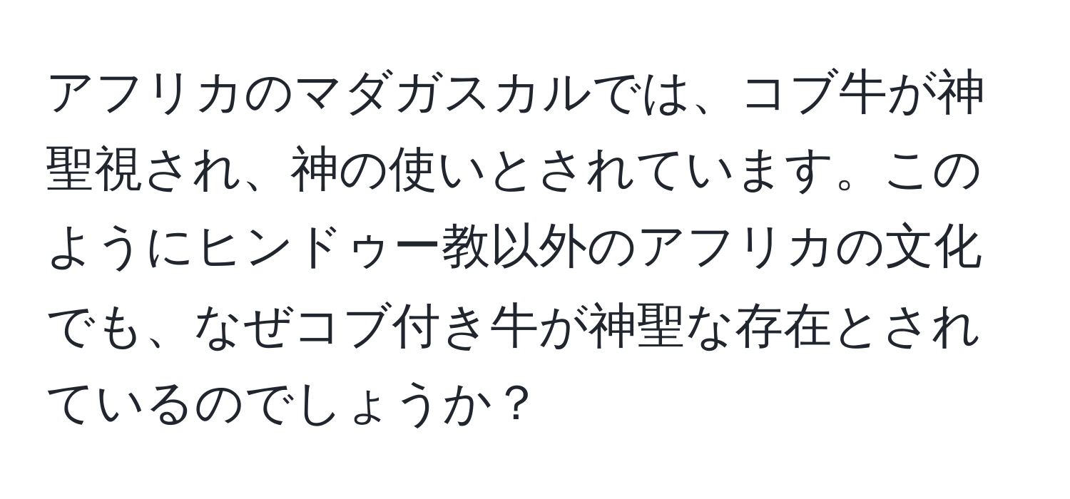 アフリカのマダガスカルでは、コブ牛が神聖視され、神の使いとされています。このようにヒンドゥー教以外のアフリカの文化でも、なぜコブ付き牛が神聖な存在とされているのでしょうか？