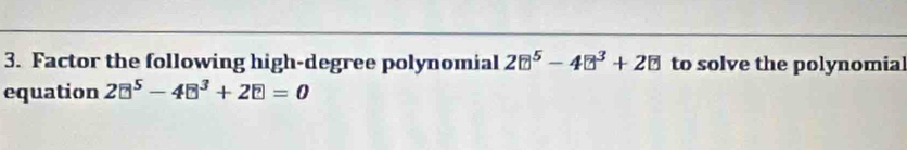 Factor the following high-degree polynomial 2boxed ?^5-4boxed ?^3+2boxed ? to solve the polynomial 
equation 2□^5-4□^3+2□ =0