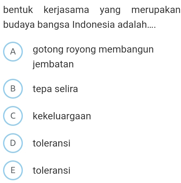 bentuk kerjasama yang merupakan
budaya bangsa Indonesia adalah....
A gotong royong membangun
jembatan
B tepa selira
C kekeluargaan
D toleransi
E toleransi