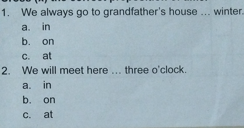 We always go to grandfather's house ... winter.
a. in
b. on
c. at
2. We will meet here ... three o'clock.
a. in
bù on
c. at