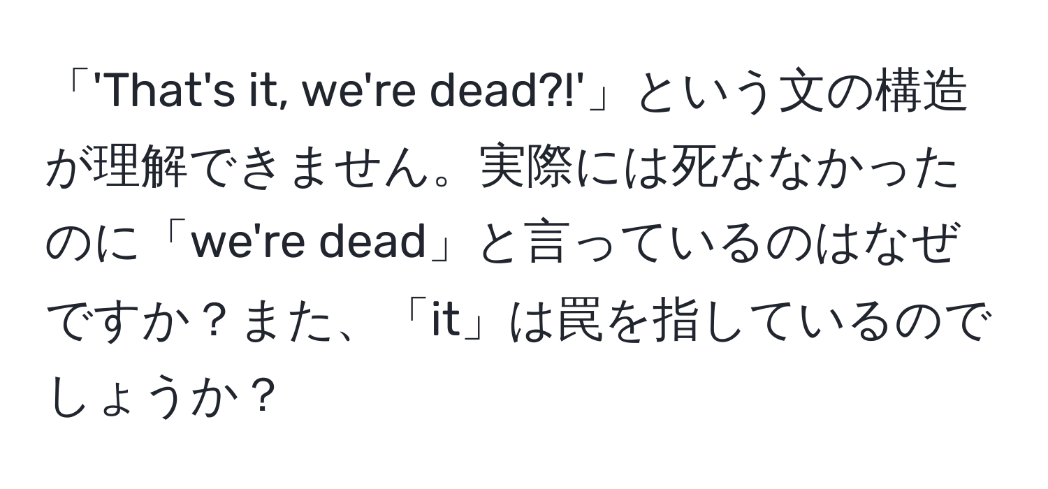 「'That's it, we're dead?!'」という文の構造が理解できません。実際には死ななかったのに「we're dead」と言っているのはなぜですか？また、「it」は罠を指しているのでしょうか？