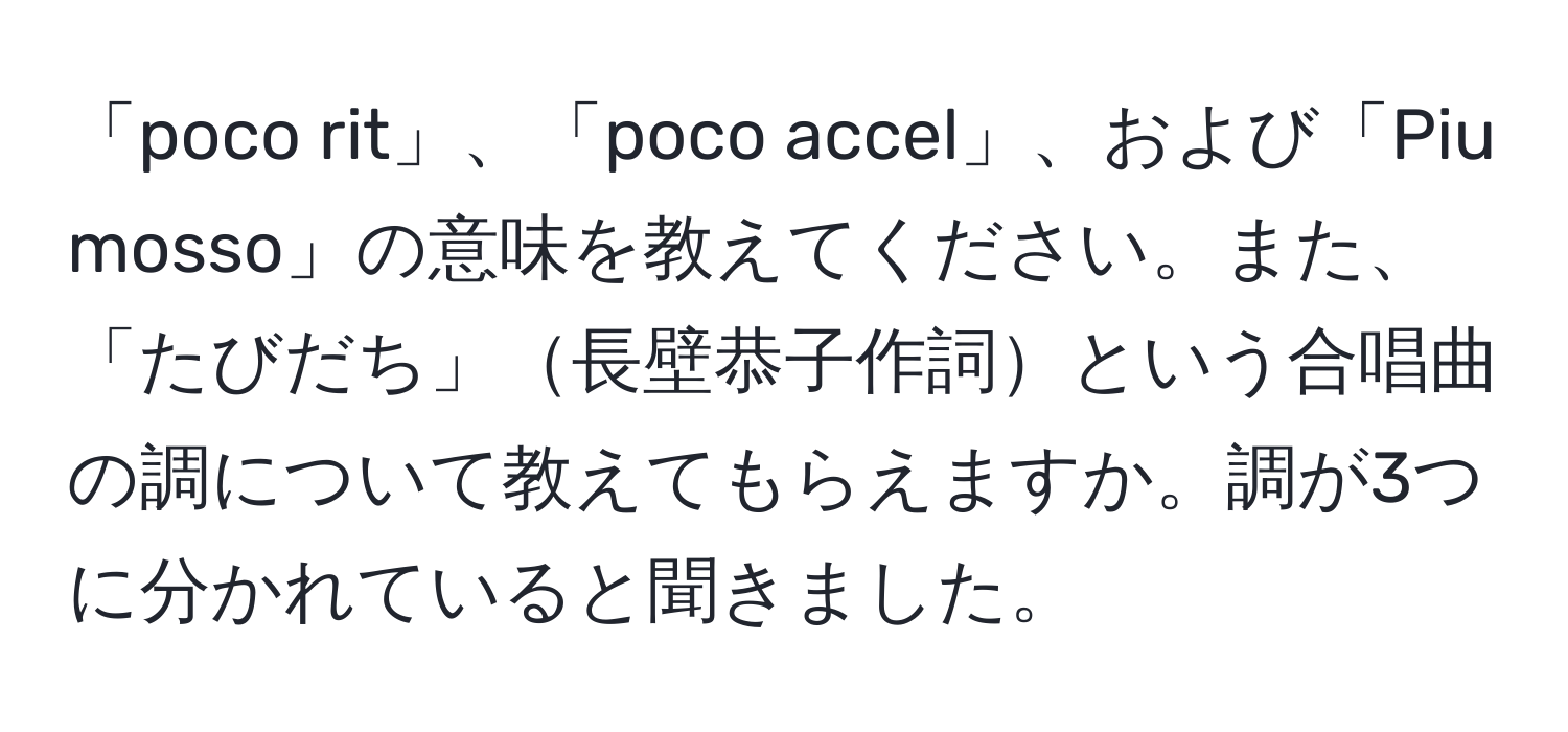 「poco rit」、「poco accel」、および「Piu mosso」の意味を教えてください。また、「たびだち」長壁恭子作詞という合唱曲の調について教えてもらえますか。調が3つに分かれていると聞きました。