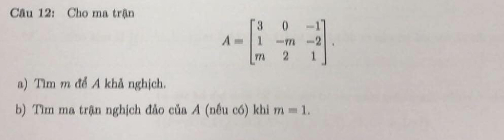 Cho ma trận
A=beginbmatrix 3&0&-1 1&-m&-2 m&2&1endbmatrix. 
a) Tìm m để A khả nghịch. 
b) Tìm ma trận nghịch đảo của A (nếu có) khi m=1.