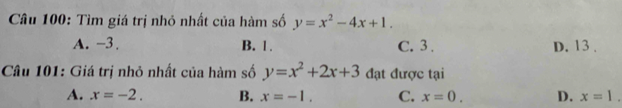 Tìm giá trị nhỏ nhất của hàm số y=x^2-4x+1.
A. -3. B. 1. C. 3. D. 13.
Câu 101: Giá trị nhỏ nhất của hàm số y=x^2+2x+3 đạt được tại
A. x=-2. B. x=-1. C. x=0. D. x=1.