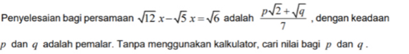 Penyelesaian bagi persamaan sqrt(12)x-sqrt(5)x=sqrt(6) adalah  (psqrt(2)+sqrt(q))/7  , dengan keadaan
p dan φ adalah pemalar. Tanpa menggunakan kalkulator, cari nilai bagi p dan φ.