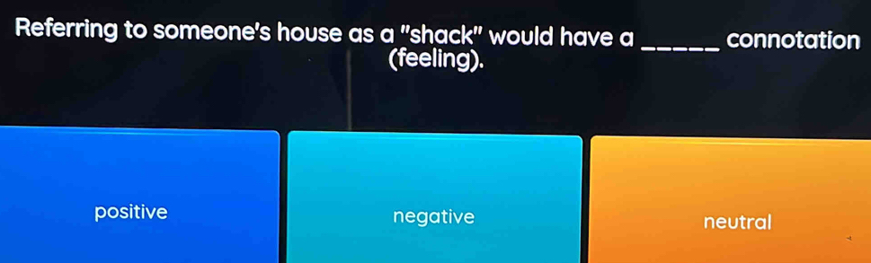 Referring to someone's house as a "shack" would have a_ connotation
(feeling).
positive negative neutral