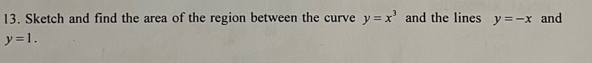Sketch and find the area of the region between the curve y=x^3 and the lines y=-x and
y=1.