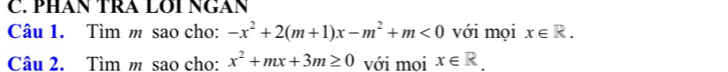 PHAN TRA LOI NGAN 
Câu 1. Tìm m sao cho: -x^2+2(m+1)x-m^2+m<0</tex> với mọi x∈ R. 
Câu 2. Tìm m sao cho: x^2+mx+3m≥ 0 với moi x∈ R.