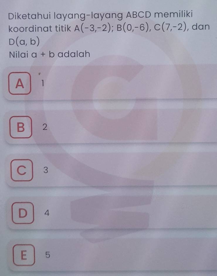 Diketahui layang-layang ABCD memiliki
koordinat titik A(-3,-2); B(0,-6), C(7,-2) , dan
D(a,b)
Nilai a+b adalah
A 1
B 2
C 3
D 4
E 5