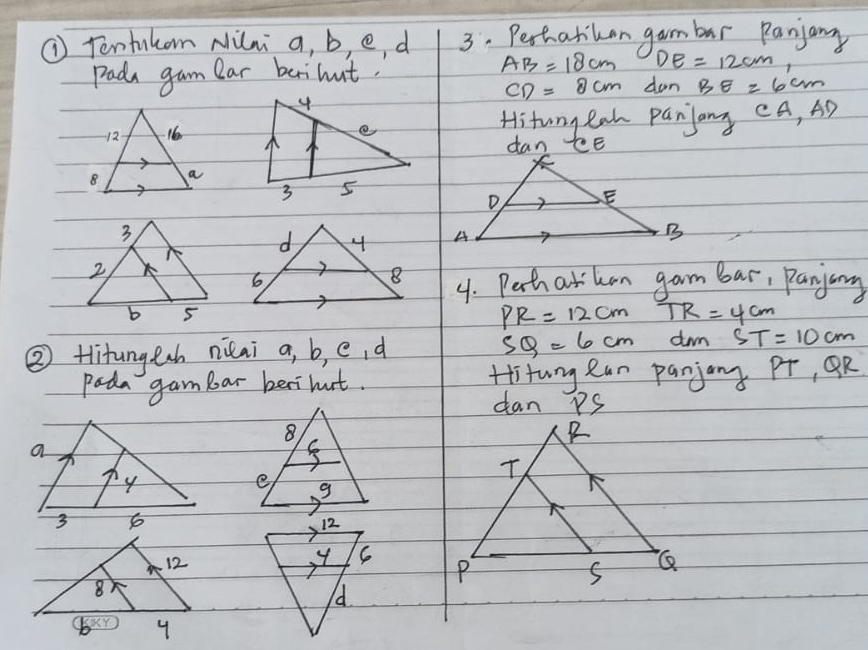 ① Tentukom Nini a, b, e, d 3. Pertatikan gambar Ranjany
DE=12cm
Pada gam lar beihut. AB=18cm don BE=6cm
CD=8cm
Hitony eah panjany CA, A 59 

dan Ce 

4. Perh atkan gam bar, Panjany
PR=12cm TR=4cm
② Hitungesh niai a, b, e, d SQ=6cm dwm ST=10cm
Pada gambar besihut. Hitung ean panjany Pr, OR
dan PS