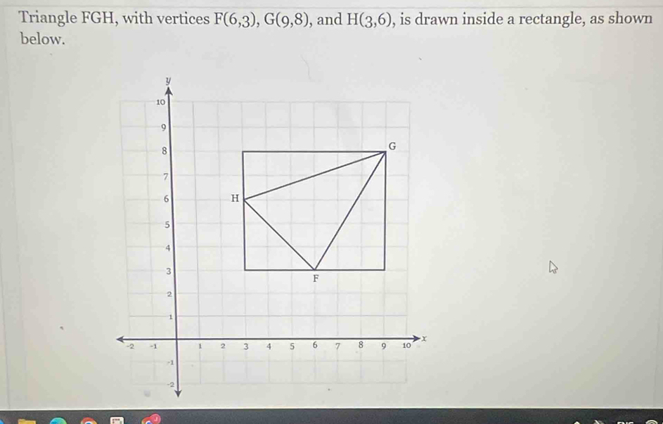 Triangle FGH, with vertices F(6,3), G(9,8) , and H(3,6) , is drawn inside a rectangle, as shown 
below.