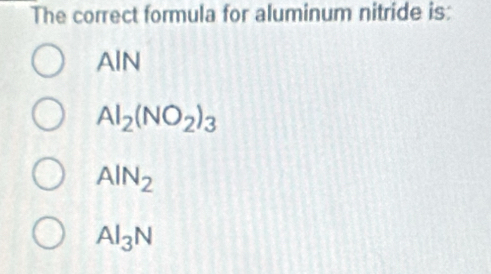 The correct formula for aluminum nitride is:
AIN
Al_2(NO_2)_3
AlN_2
Al_3N