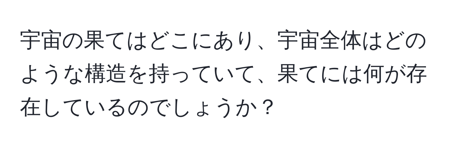 宇宙の果てはどこにあり、宇宙全体はどのような構造を持っていて、果てには何が存在しているのでしょうか？