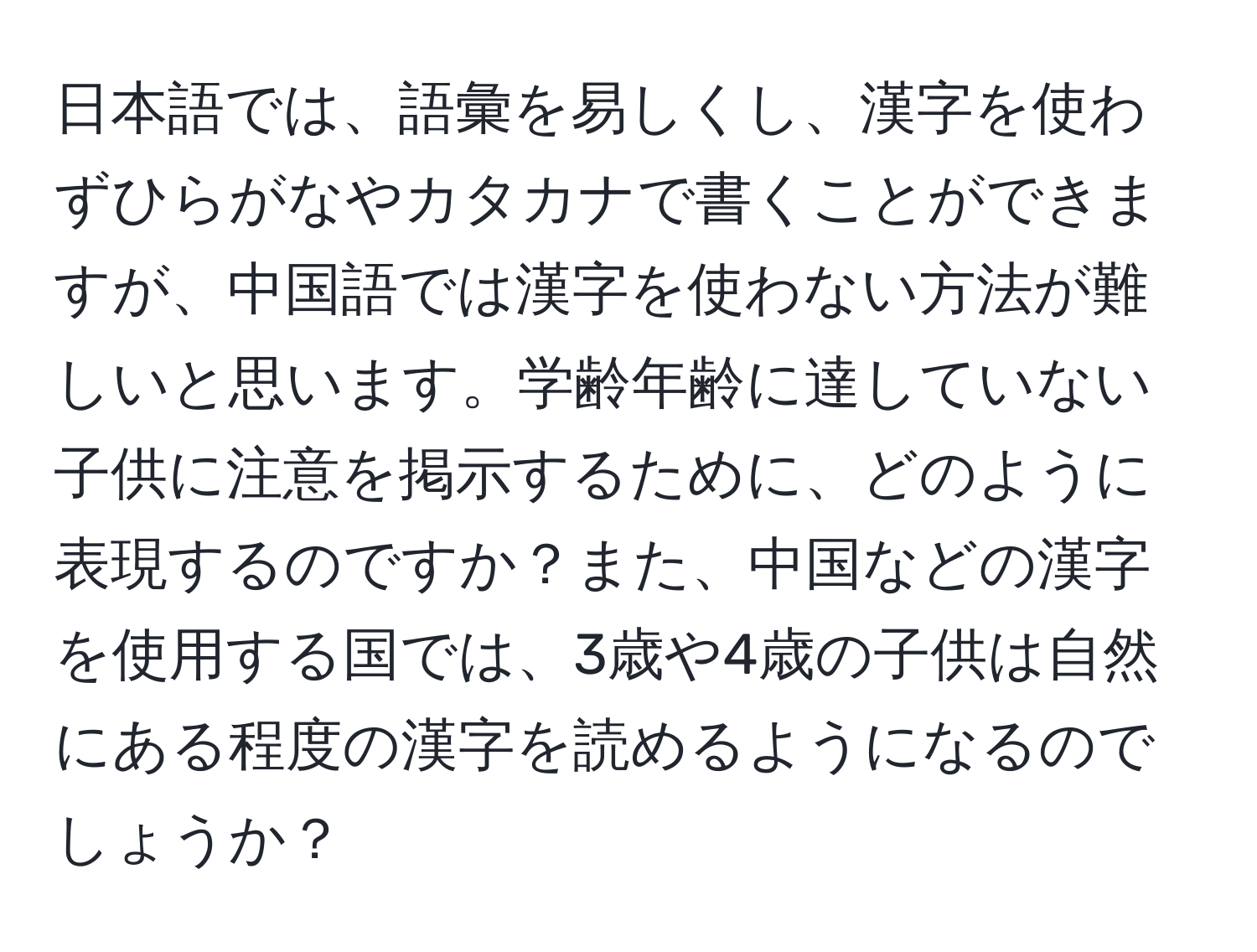 日本語では、語彙を易しくし、漢字を使わずひらがなやカタカナで書くことができますが、中国語では漢字を使わない方法が難しいと思います。学齢年齢に達していない子供に注意を掲示するために、どのように表現するのですか？また、中国などの漢字を使用する国では、3歳や4歳の子供は自然にある程度の漢字を読めるようになるのでしょうか？