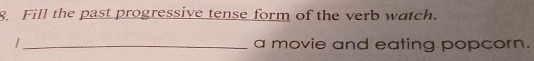 Fill the past progressive tense form of the verb watch. 
/ _a movie and eating popcorn.